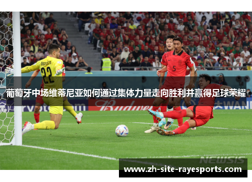 葡萄牙中场维蒂尼亚如何通过集体力量走向胜利并赢得足球荣耀