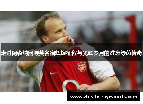 走进阿森纳回顾英名宿辉煌征程与光辉岁月的难忘绿茵传奇