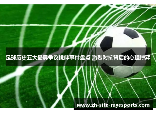 足球历史五大最具争议挑衅事件盘点 激烈对抗背后的心理博弈