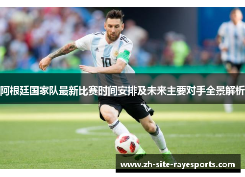 阿根廷国家队最新比赛时间安排及未来主要对手全景解析