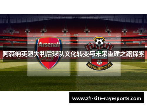 阿森纳英超失利后球队文化转变与未来重建之路探索