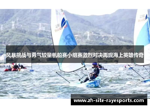 风暴挑战与勇气较量帆船赛小组赛激烈对决再现海上英雄传奇
