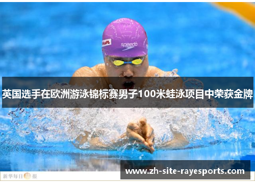 英国选手在欧洲游泳锦标赛男子100米蛙泳项目中荣获金牌