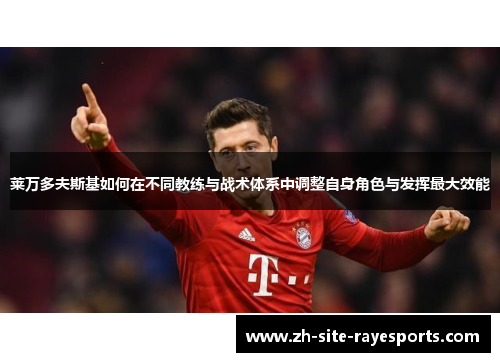 莱万多夫斯基如何在不同教练与战术体系中调整自身角色与发挥最大效能