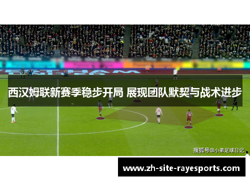 西汉姆联新赛季稳步开局 展现团队默契与战术进步