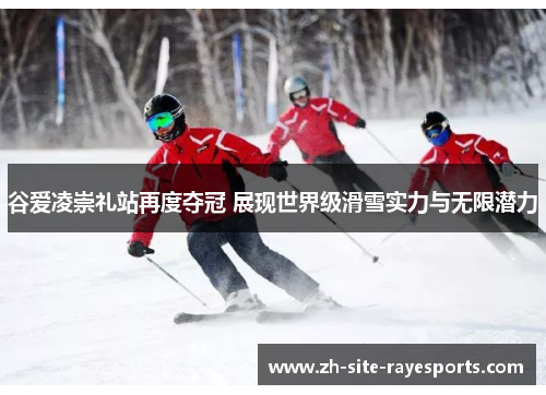 谷爱凌崇礼站再度夺冠 展现世界级滑雪实力与无限潜力