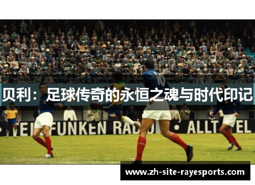 贝利：足球传奇的永恒之魂与时代印记