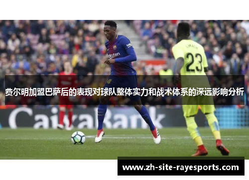 费尔明加盟巴萨后的表现对球队整体实力和战术体系的深远影响分析