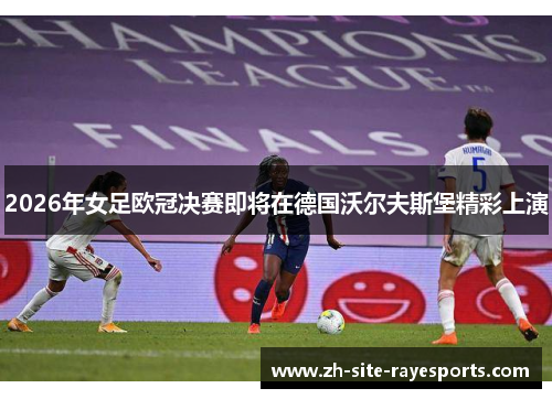 2026年女足欧冠决赛即将在德国沃尔夫斯堡精彩上演